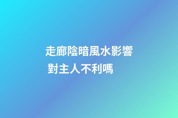 走廊陰暗風水影響 對主人不利嗎